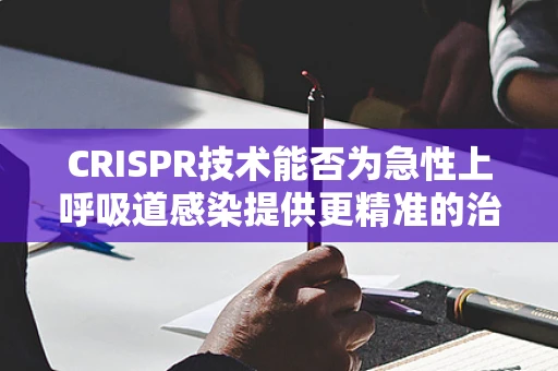 CRISPR技术能否为急性上呼吸道感染提供更精准的治疗方案？