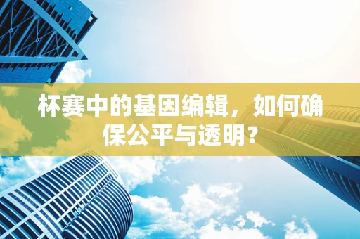 杯赛中的基因编辑，如何确保公平与透明？