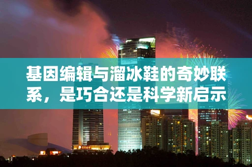 基因编辑与溜冰鞋的奇妙联系，是巧合还是科学新启示？