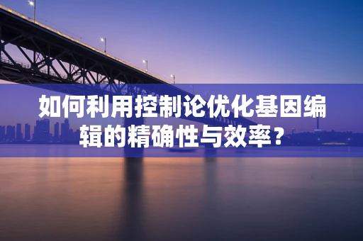 如何利用控制论优化基因编辑的精确性与效率？