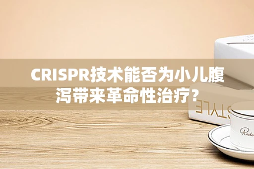 CRISPR技术能否为小儿腹泻带来革命性治疗？