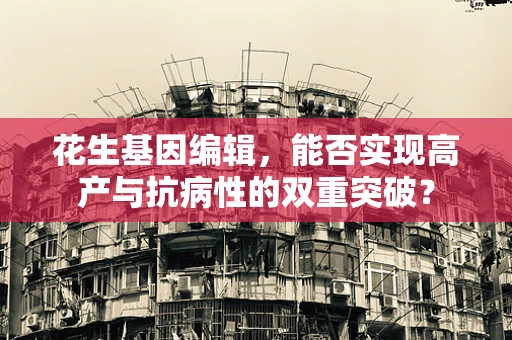 花生基因编辑，能否实现高产与抗病性的双重突破？