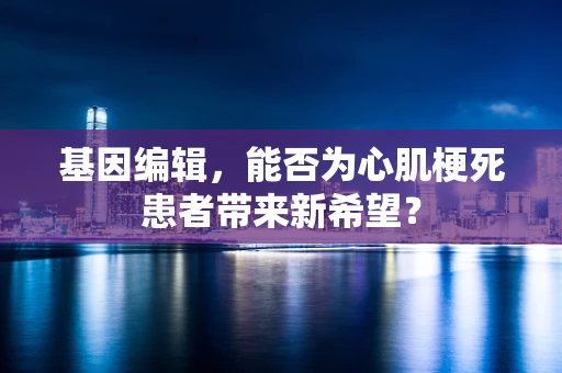 基因编辑，能否为心肌梗死患者带来新希望？