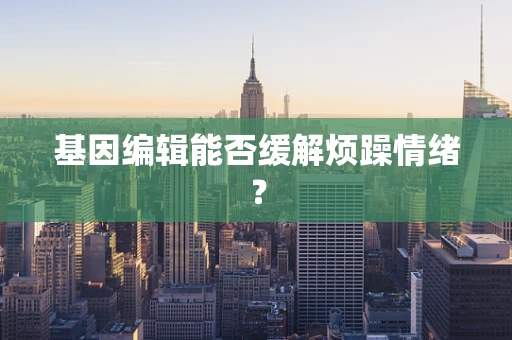 基因编辑能否缓解烦躁情绪？
