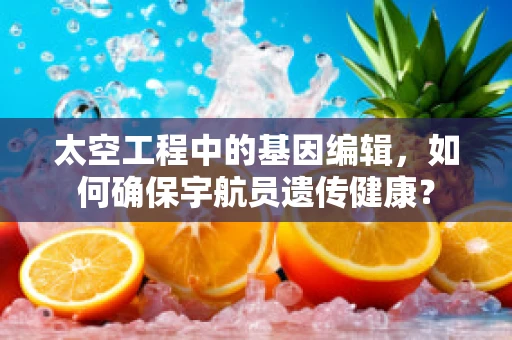 太空工程中的基因编辑，如何确保宇航员遗传健康？