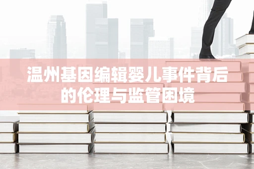 温州基因编辑婴儿事件背后的伦理与监管困境