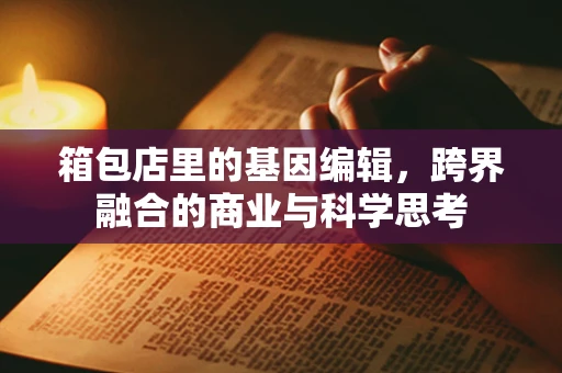 箱包店里的基因编辑，跨界融合的商业与科学思考