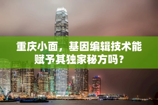 重庆小面，基因编辑技术能赋予其独家秘方吗？