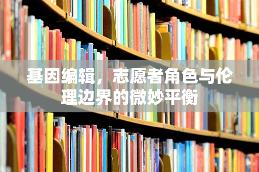 基因编辑，志愿者角色与伦理边界的微妙平衡