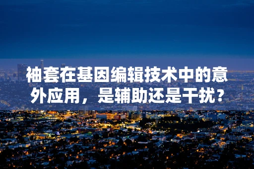 袖套在基因编辑技术中的意外应用，是辅助还是干扰？