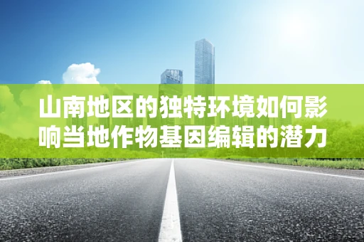 山南地区的独特环境如何影响当地作物基因编辑的潜力？