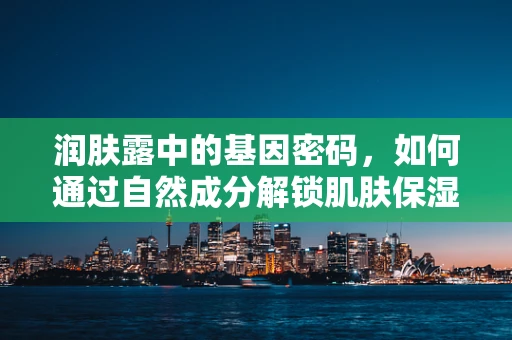 润肤露中的基因密码，如何通过自然成分解锁肌肤保湿的秘密？