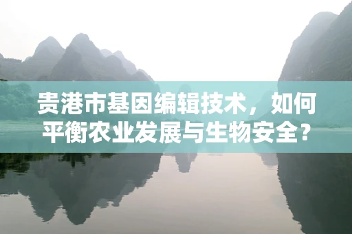 贵港市基因编辑技术，如何平衡农业发展与生物安全？