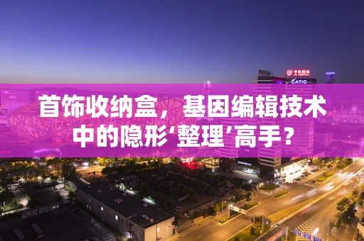 首饰收纳盒，基因编辑技术中的隐形‘整理’高手？