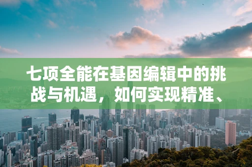 七项全能在基因编辑中的挑战与机遇，如何实现精准、高效的基因编辑？