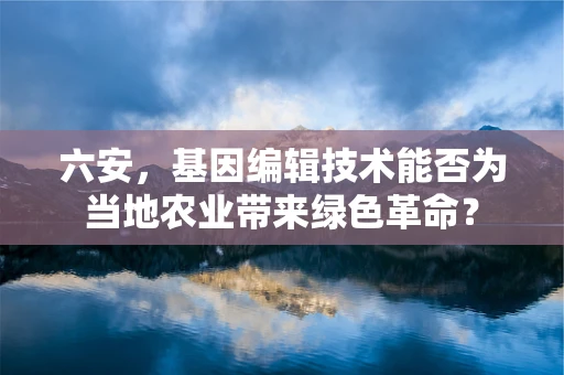 六安，基因编辑技术能否为当地农业带来绿色革命？