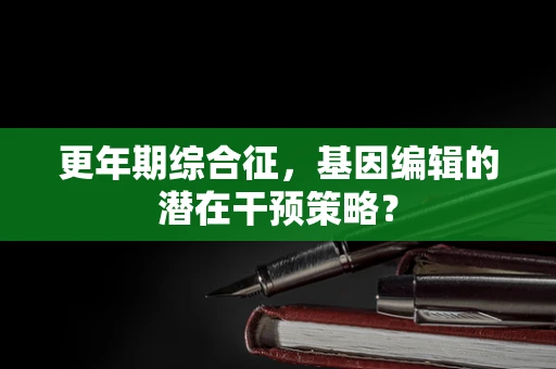 更年期综合征，基因编辑的潜在干预策略？