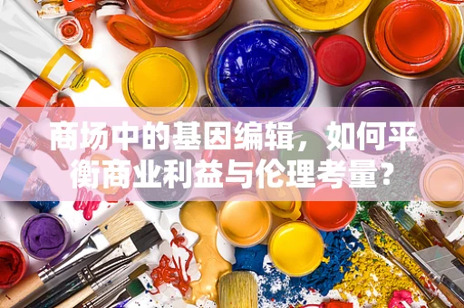 商场中的基因编辑，如何平衡商业利益与伦理考量？