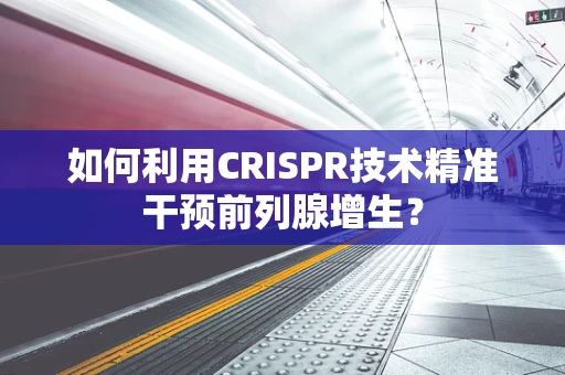 如何利用CRISPR技术精准干预前列腺增生？