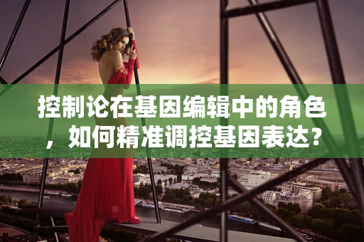 控制论在基因编辑中的角色，如何精准调控基因表达？