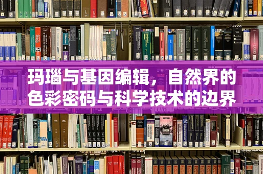 玛瑙与基因编辑，自然界的色彩密码与科学技术的边界