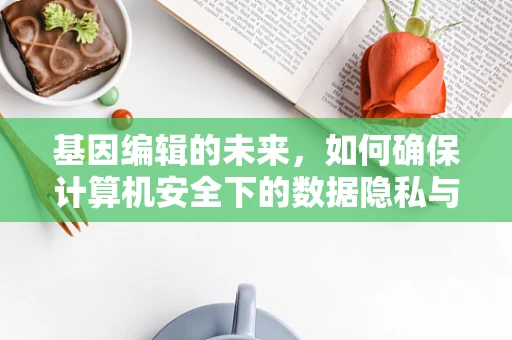 基因编辑的未来，如何确保计算机安全下的数据隐私与安全？