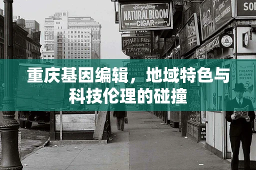 重庆基因编辑，地域特色与科技伦理的碰撞