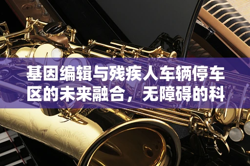基因编辑与残疾人车辆停车区的未来融合，无障碍的科技新篇章？