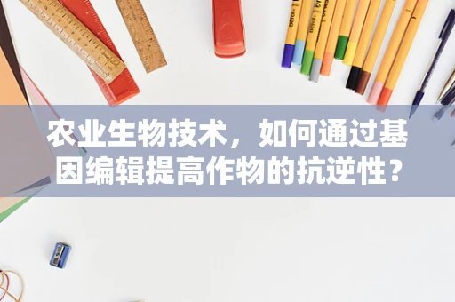 农业生物技术，如何通过基因编辑提高作物的抗逆性？