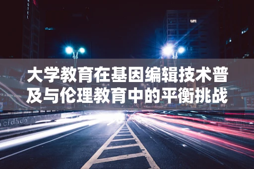 大学教育在基因编辑技术普及与伦理教育中的平衡挑战