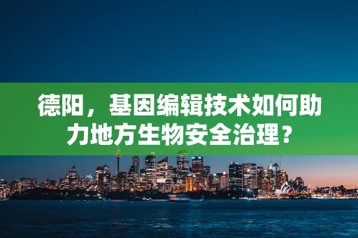 德阳，基因编辑技术如何助力地方生物安全治理？