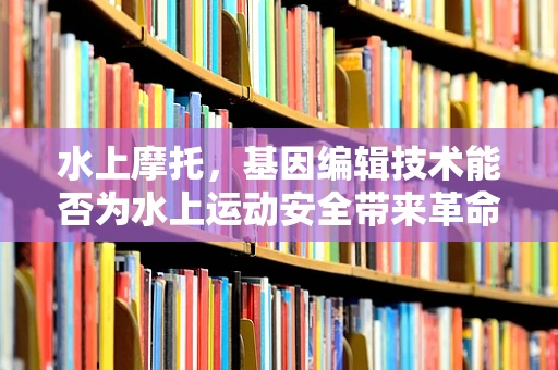 水上摩托，基因编辑技术能否为水上运动安全带来革命性突破？