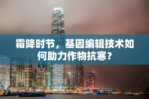 霜降时节，基因编辑技术如何助力作物抗寒？