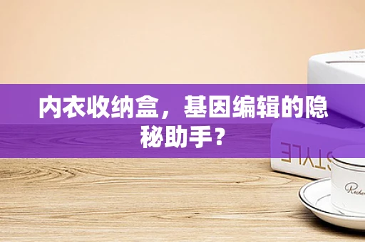 内衣收纳盒，基因编辑的隐秘助手？