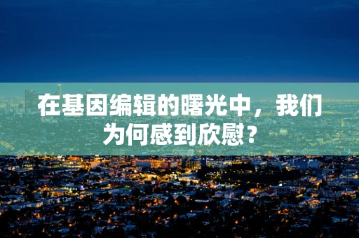 在基因编辑的曙光中，我们为何感到欣慰？