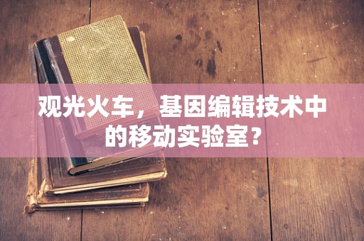 观光火车，基因编辑技术中的移动实验室？