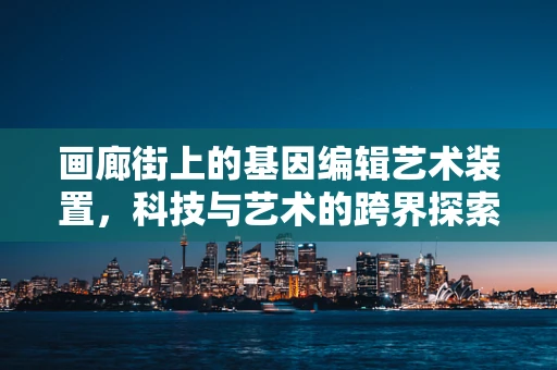 画廊街上的基因编辑艺术装置，科技与艺术的跨界探索