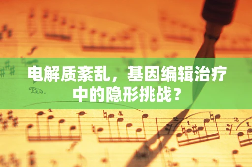 电解质紊乱，基因编辑治疗中的隐形挑战？