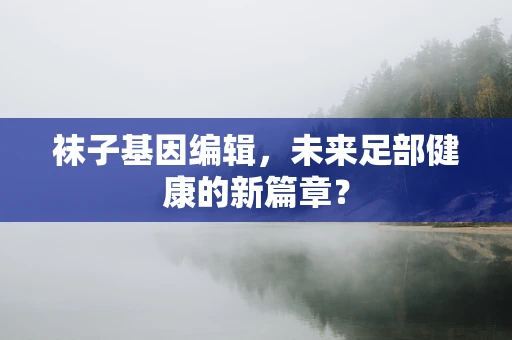 袜子基因编辑，未来足部健康的新篇章？
