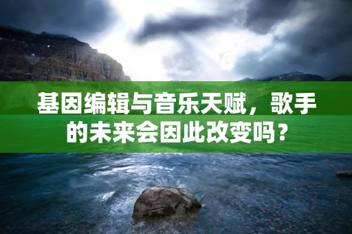 基因编辑与音乐天赋，歌手的未来会因此改变吗？