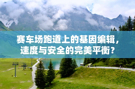 赛车场跑道上的基因编辑，速度与安全的完美平衡？