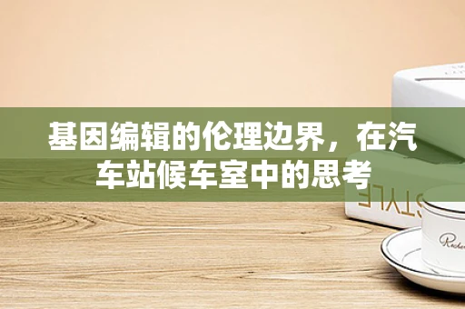 基因编辑的伦理边界，在汽车站候车室中的思考