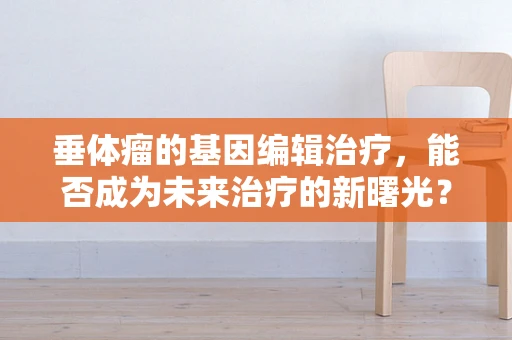 垂体瘤的基因编辑治疗，能否成为未来治疗的新曙光？