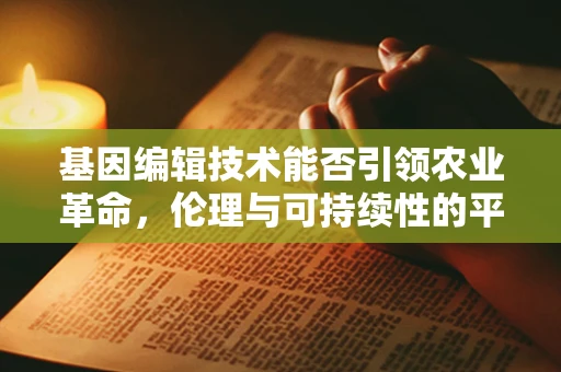 基因编辑技术能否引领农业革命，伦理与可持续性的平衡？