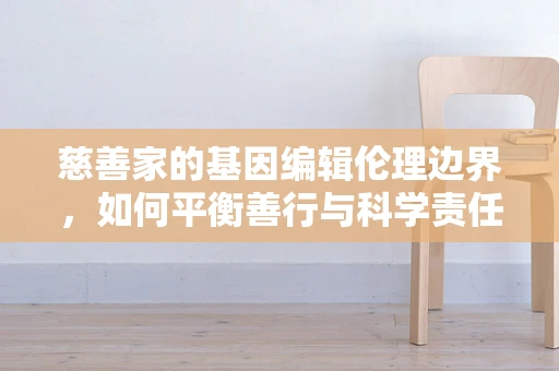 慈善家的基因编辑伦理边界，如何平衡善行与科学责任？