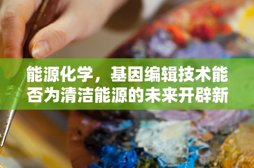 能源化学，基因编辑技术能否为清洁能源的未来开辟新路径？