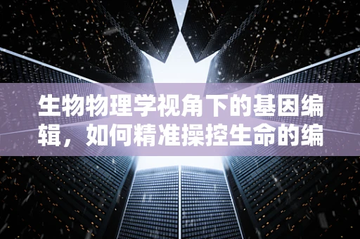 生物物理学视角下的基因编辑，如何精准操控生命的编程？