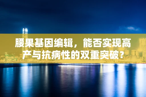 腰果基因编辑，能否实现高产与抗病性的双重突破？