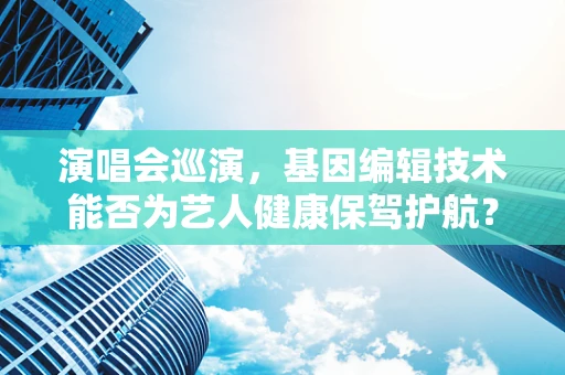 演唱会巡演，基因编辑技术能否为艺人健康保驾护航？