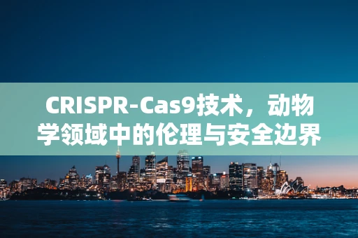 CRISPR-Cas9技术，动物学领域中的伦理与安全边界在哪里？